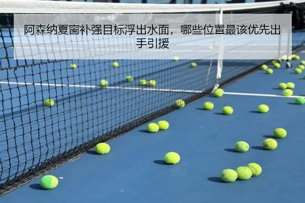 阿森纳夏窗补强目标浮出水面，哪些位置最该优先出手引援